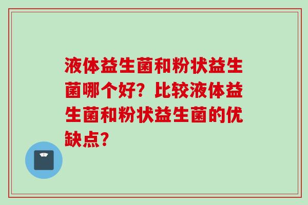 液体益生菌和粉状益生菌哪个好？比较液体益生菌和粉状益生菌的优缺点？