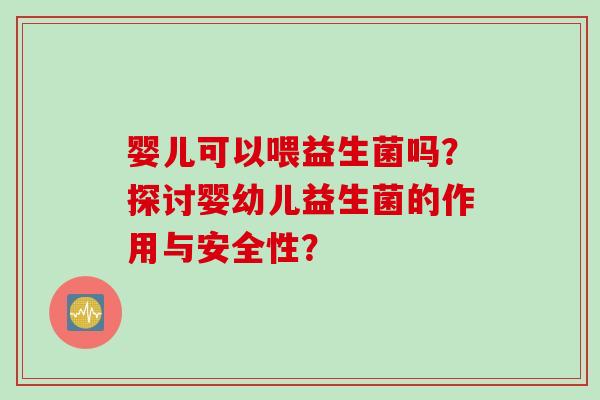 婴儿可以喂益生菌吗？探讨婴幼儿益生菌的作用与安全性？