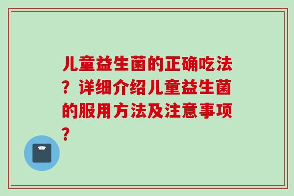 儿童益生菌的正确吃法？详细介绍儿童益生菌的服用方法及注意事项？