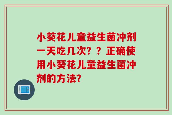 小葵花儿童益生菌冲剂一天吃几次？？正确使用小葵花儿童益生菌冲剂的方法？