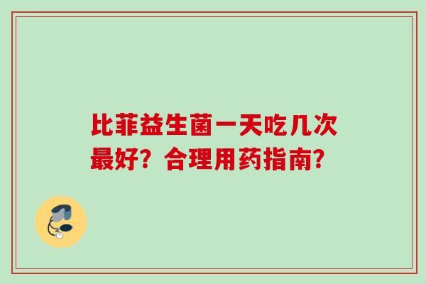 比菲益生菌一天吃几次好？合理用药指南？