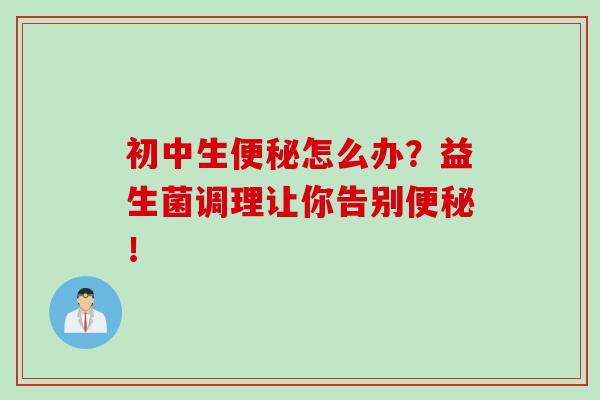 初中生怎么办？益生菌调理让你告别！