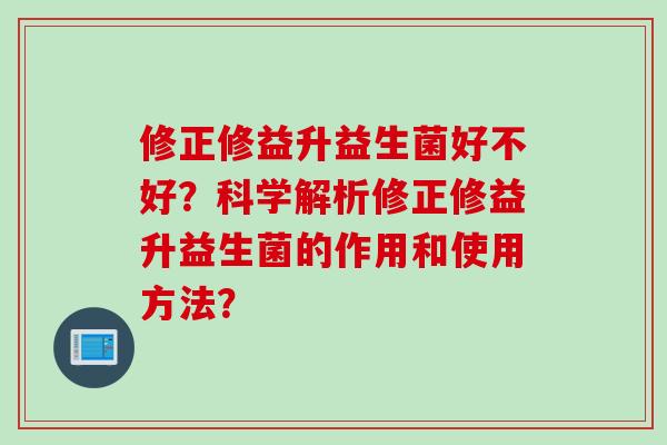 修正修益升益生菌好不好？科学解析修正修益升益生菌的作用和使用方法？