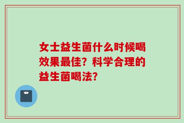 女士益生菌什么时候喝效果佳？科学合理的益生菌喝法？