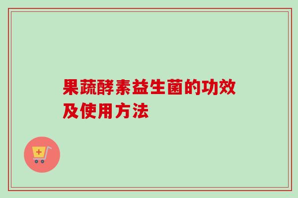 果蔬酵素益生菌的功效及使用方法