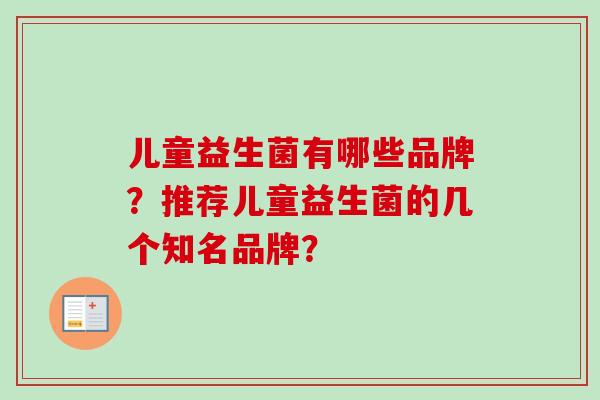 儿童益生菌有哪些品牌？推荐儿童益生菌的几个知名品牌？
