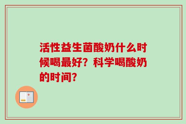 活性益生菌酸奶什么时候喝好？科学喝酸奶的时间？