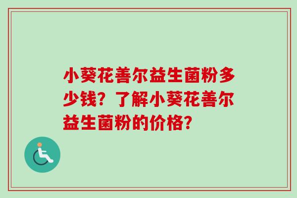 小葵花善尔益生菌粉多少钱？了解小葵花善尔益生菌粉的价格？