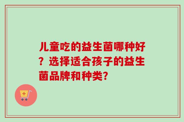 儿童吃的益生菌哪种好？选择适合孩子的益生菌品牌和种类？
