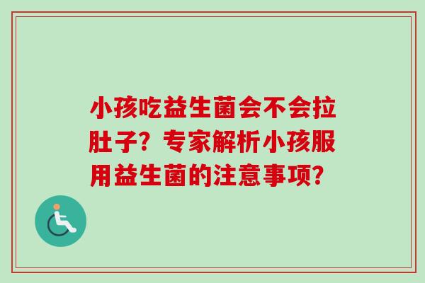 小孩吃益生菌会不会拉肚子？专家解析小孩服用益生菌的注意事项？