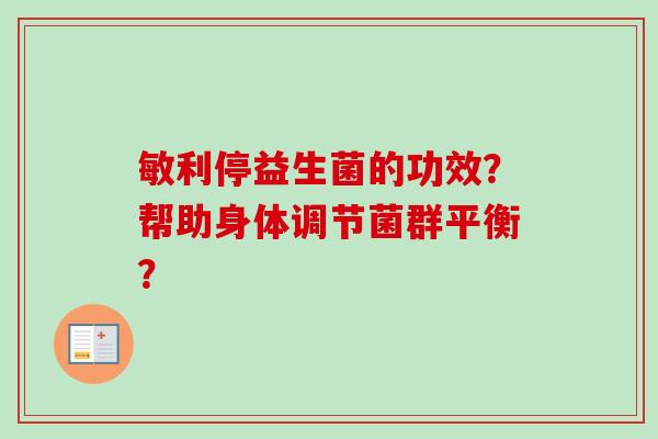敏利停益生菌的功效？帮助身体调节菌群平衡？