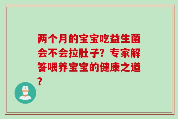两个月的宝宝吃益生菌会不会拉肚子？专家解答喂养宝宝的健康之道？