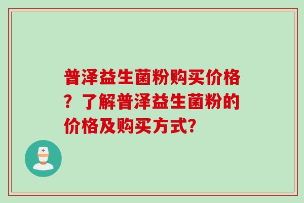 普泽益生菌粉购买价格？了解普泽益生菌粉的价格及购买方式？