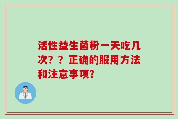 活性益生菌粉一天吃几次？？正确的服用方法和注意事项？