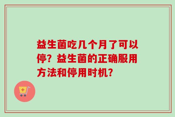 益生菌吃几个月了可以停？益生菌的正确服用方法和停用时机？