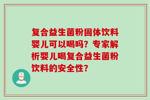 复合益生菌粉固体饮料婴儿可以喝吗？专家解析婴儿喝复合益生菌粉饮料的安全性？