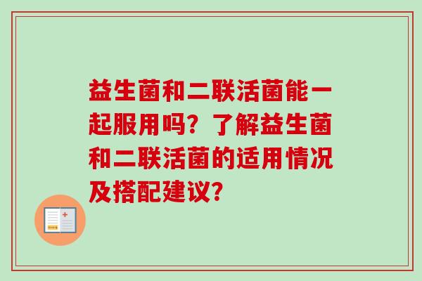 益生菌和二联活菌能一起服用吗？了解益生菌和二联活菌的适用情况及搭配建议？