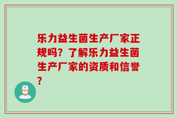 乐力益生菌生产厂家正规吗？了解乐力益生菌生产厂家的资质和信誉？