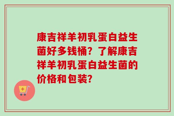 康吉祥羊初乳蛋白益生菌好多钱桶？了解康吉祥羊初乳蛋白益生菌的价格和包装？