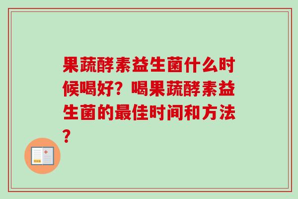 果蔬酵素益生菌什么时候喝好？喝果蔬酵素益生菌的佳时间和方法？