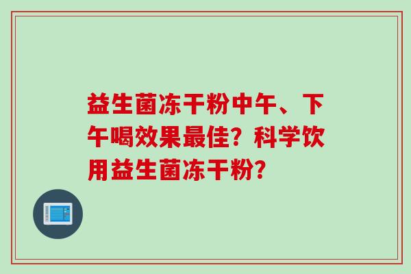 益生菌冻干粉中午、下午喝效果佳？科学饮用益生菌冻干粉？
