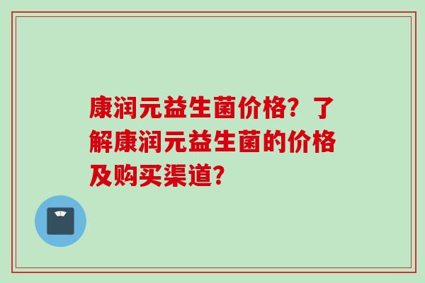 康润元益生菌价格？了解康润元益生菌的价格及购买渠道？