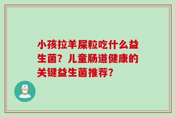 小孩拉羊屎粒吃什么益生菌？儿童肠道健康的关键益生菌推荐？