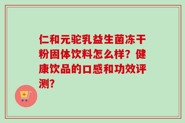 仁和元驼乳益生菌冻干粉固体饮料怎么样？健康饮品的口感和功效评测？