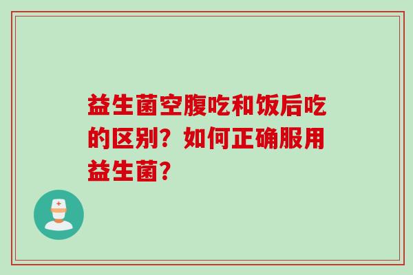 益生菌空腹吃和饭后吃的区别？如何正确服用益生菌？