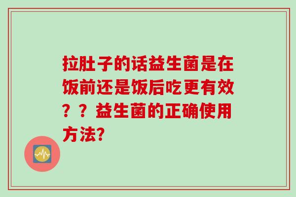 拉肚子的话益生菌是在饭前还是饭后吃更有效??益生菌的正确使用方法? 拉肚子的话益生菌是在饭前还是饭后吃更有效??益生菌的正确使用方法?