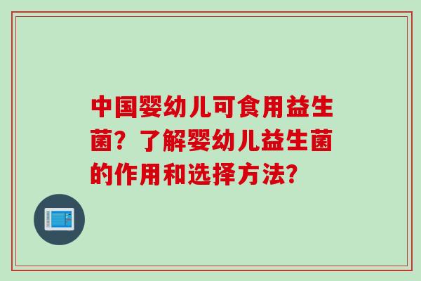 中国婴幼儿可食用益生菌？了解婴幼儿益生菌的作用和选择方法？