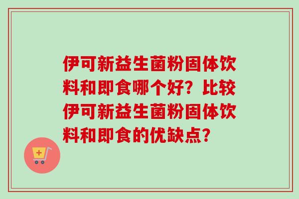 伊可新益生菌粉固体饮料和即食哪个好？比较伊可新益生菌粉固体饮料和即食的优缺点？
