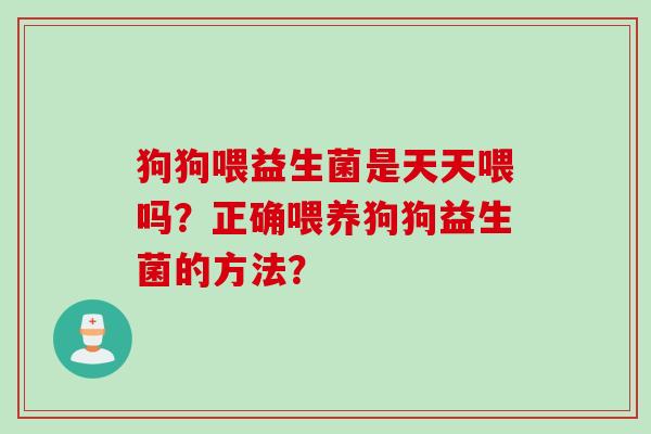 狗狗喂益生菌是天天喂吗？正确喂养狗狗益生菌的方法？