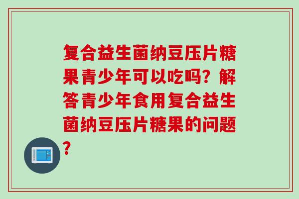 复合益生菌纳豆压片糖果青少年可以吃吗？解答青少年食用复合益生菌纳豆压片糖果的问题？