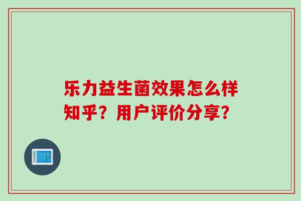 乐力益生菌效果怎么样知乎？用户评价分享？