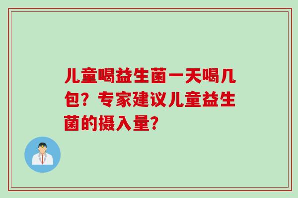 儿童喝益生菌一天喝几包？专家建议儿童益生菌的摄入量？