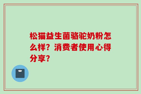 松猫益生菌骆驼奶粉怎么样?消费者使用心得分享? 松猫益生菌骆驼奶粉怎么样?消费者使用心得分享?