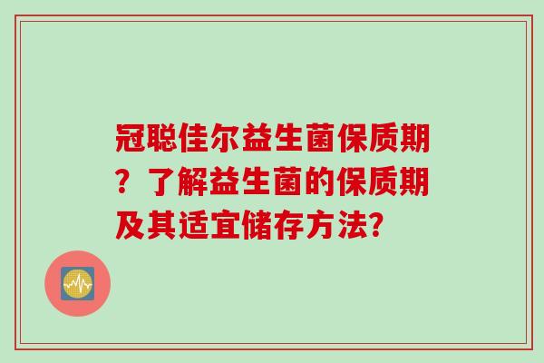 冠聪佳尔益生菌保质期？了解益生菌的保质期及其适宜储存方法？