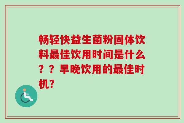畅轻快益生菌粉固体饮料佳饮用时间是什么??早晚饮用的佳时机? 畅轻快益生菌粉固体饮料佳饮用时间是什么??早晚饮用的佳时机?