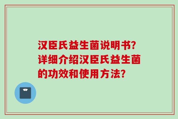 汉臣氏益生菌说明书?详细介绍汉臣氏益生菌的功效和使用方法? 汉臣氏益生菌说明书?详细介绍汉臣氏益生菌的功效和使用方法?