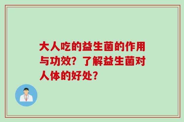 大人吃的益生菌的作用与功效?了解益生菌对人体的好处? 大人吃的益生菌的作用与功效?了解益生菌对人体的好处?