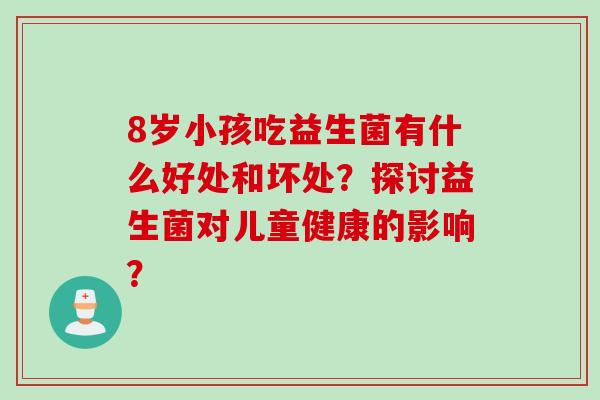 8岁小孩吃益生菌有什么好处和坏处?探讨益生菌对儿童健康的影响? 8岁小孩吃益生菌有什么好处和坏处?探讨益生菌对儿童健康的影响?