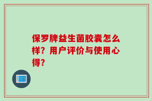 保罗牌益生菌胶囊怎么样？用户评价与使用心得？