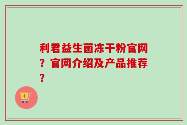 利君益生菌冻干粉官网？官网介绍及产品推荐？