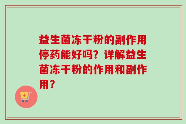 益生菌冻干粉的副作用停药能好吗?详解益生菌冻干粉的作用和副作用? 益生菌冻干粉的副作用停药能好吗?详解益生菌冻干粉的作用和副作用?