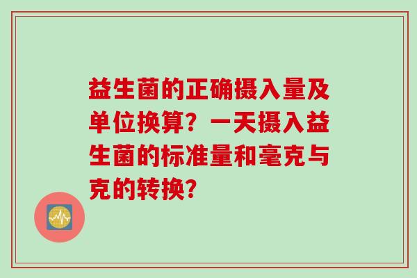益生菌的正确摄入量及单位换算？一天摄入益生菌的标准量和毫克与克的转换？