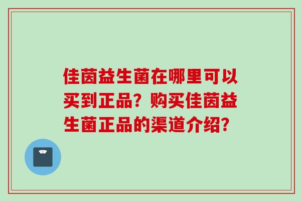 佳茵益生菌在哪里可以买到正品？购买佳茵益生菌正品的渠道介绍？