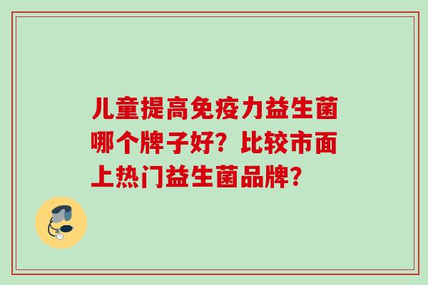 儿童提高力益生菌哪个牌子好？比较市面上热门益生菌品牌？