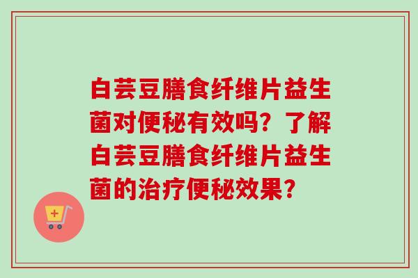 白芸豆膳食纤维片益生菌对有效吗？了解白芸豆膳食纤维片益生菌的效果？