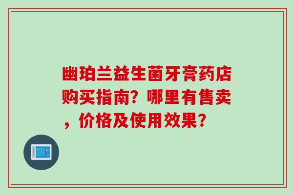 幽珀兰益生菌牙膏药店购买指南？哪里有售卖，价格及使用效果？